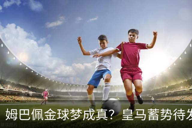 姆巴佩金球梦成真？皇马蓄势待发脚踏西甲德比